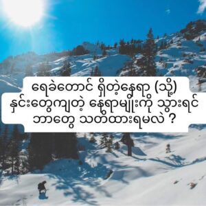 ရေခဲတောင် ရှိတဲ့နေရာ (သို့) နှင်းတွေကျတဲ့ နေရာမျိုးကို သွားရင် ဘာတွေ သတိထားရမလဲ ?
