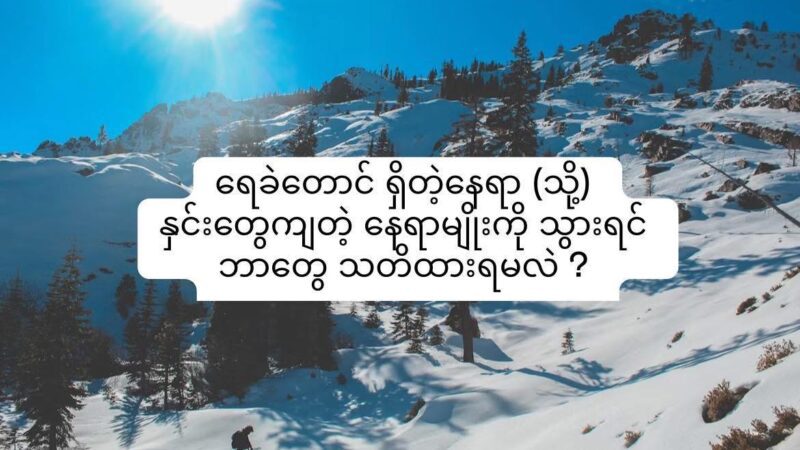 ရေခဲတောင် ရှိတဲ့နေရာ (သို့) နှင်းတွေကျတဲ့ နေရာမျိုးကို သွားရင် ဘာတွေ သတိထားရမလဲ ?